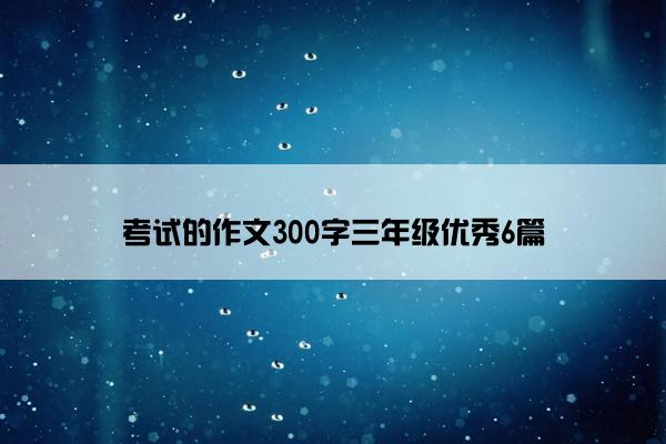 考试的作文300字三年级优秀6篇