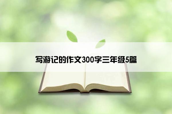 写游记的作文300字三年级5篇