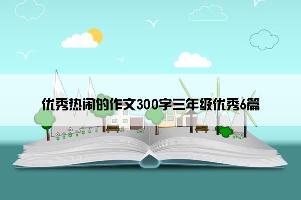 优秀热闹的作文300字三年级优秀6篇