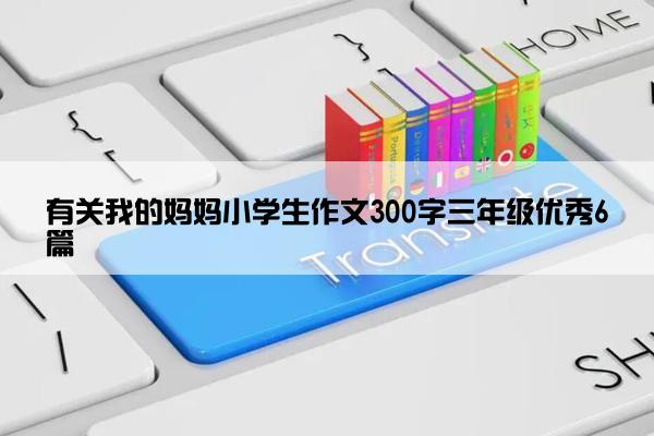 有关我的妈妈小学生作文300字三年级优秀6篇