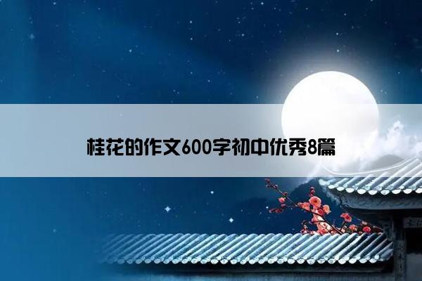 桂花的作文600字初中优秀8篇