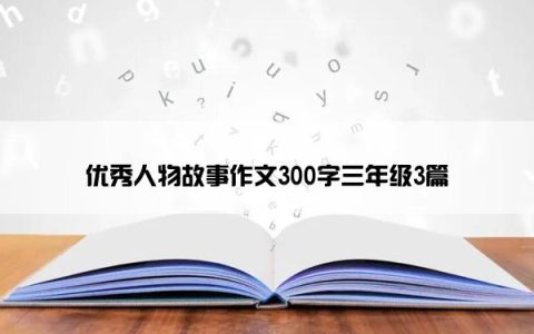 优秀人物故事作文300字三年级3篇