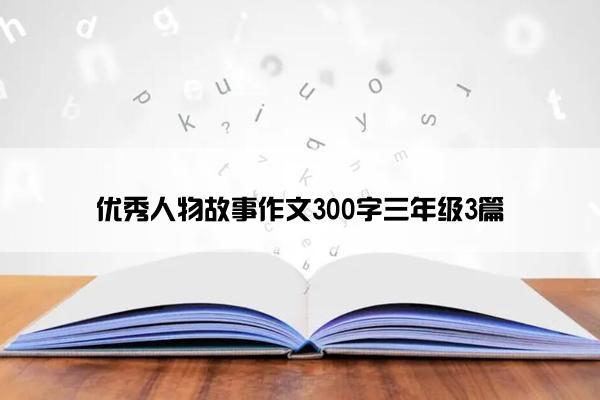 优秀人物故事作文300字三年级3篇