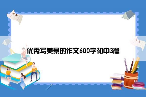 优秀写美景的作文600字初中3篇