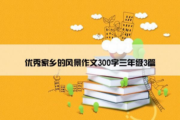 优秀家乡的风景作文300字三年级3篇