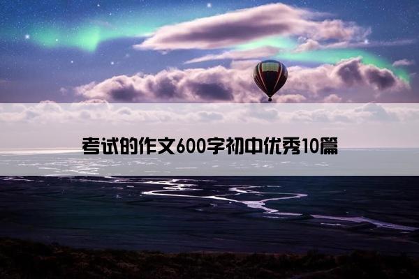 考试的作文600字初中优秀10篇