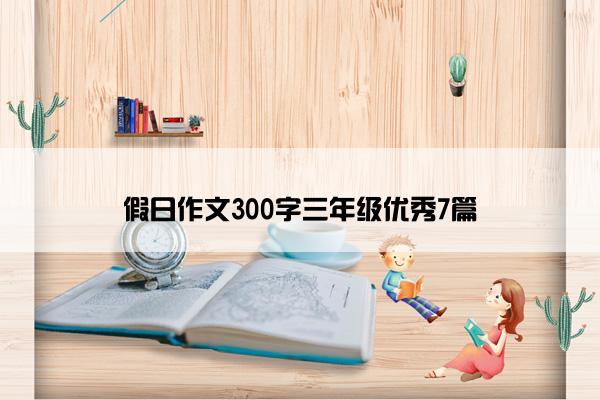 假日作文300字三年级优秀7篇