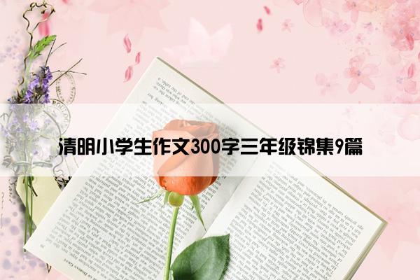 清明小学生作文300字三年级锦集9篇