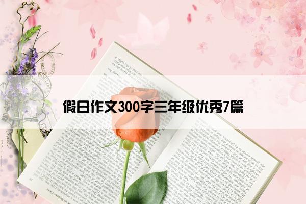 假日作文300字三年级优秀7篇