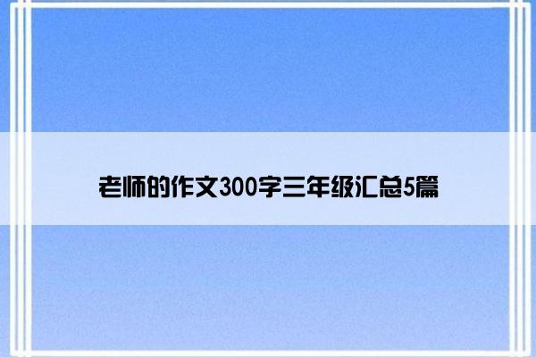 老师的作文300字三年级汇总5篇