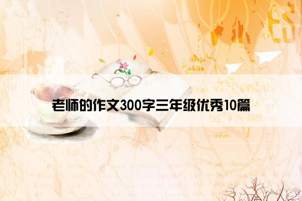 老师的作文300字三年级优秀10篇