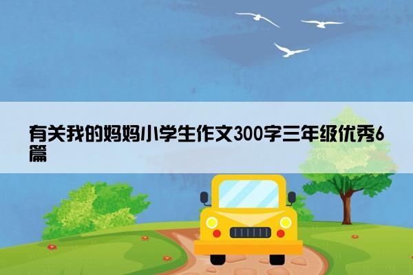 有关我的妈妈小学生作文300字三年级优秀6篇