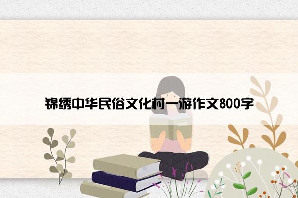 锦绣中华民俗文化村一游作文800字