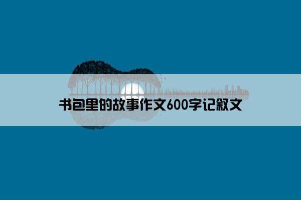 书包里的故事作文600字记叙文