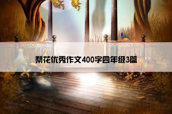 梨花优秀作文400字四年级3篇