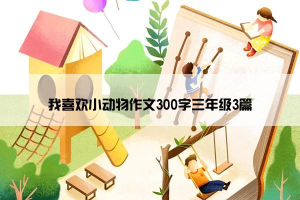 我喜欢小动物作文300字三年级3篇