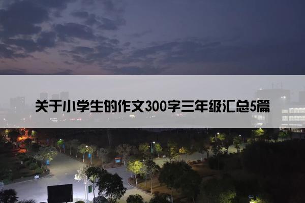 关于小学生的作文300字三年级汇总5篇