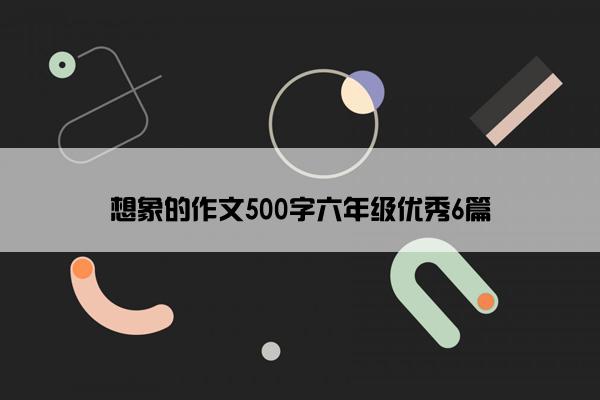 想象的作文500字六年级优秀6篇