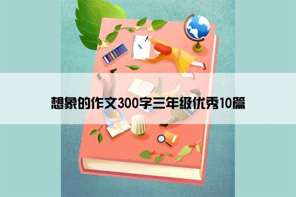 想象的作文300字三年级优秀10篇