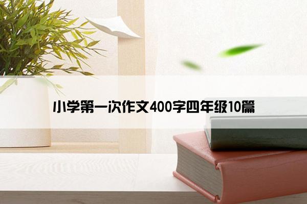 小学第一次作文400字四年级10篇