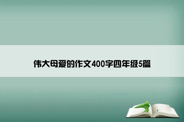 伟大母爱的作文400字四年级5篇