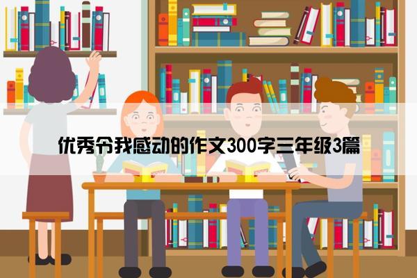 优秀令我感动的作文300字三年级3篇