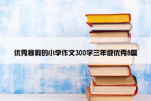 优秀寒假的小学作文300字三年级优秀8篇