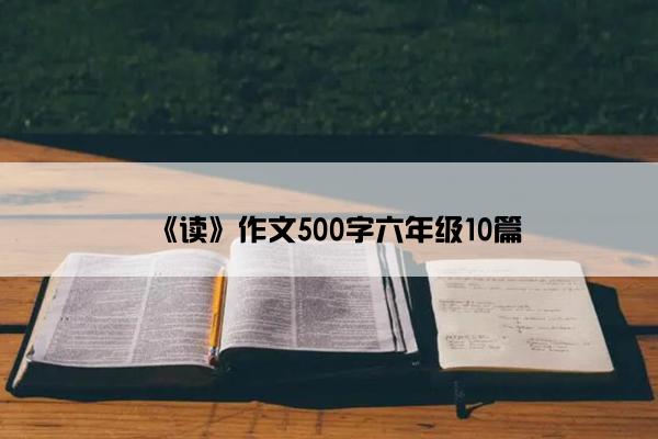 《读》作文500字六年级10篇