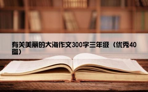 有关美丽的大海作文300字三年级（优秀40篇）