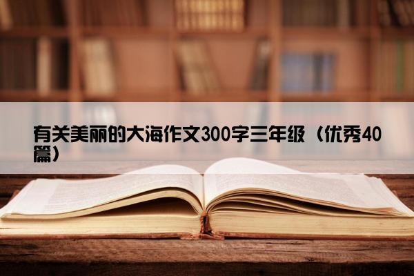 有关美丽的大海作文300字三年级（优秀40篇）