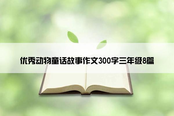 优秀动物童话故事作文300字三年级8篇