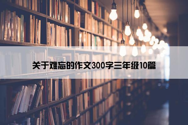 关于难忘的作文300字三年级10篇