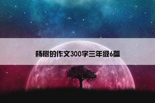 杨树的作文300字三年级6篇