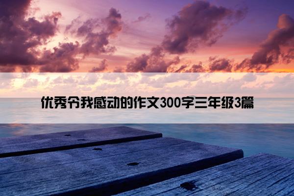 优秀令我感动的作文300字三年级3篇