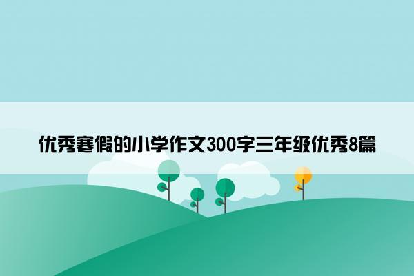 优秀寒假的小学作文300字三年级优秀8篇