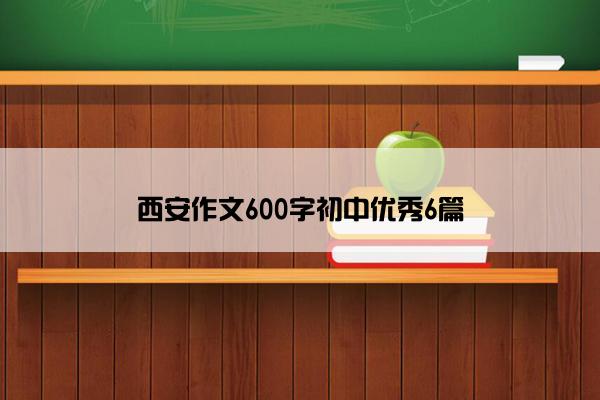 西安作文600字初中优秀6篇