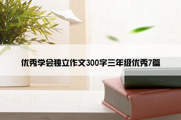 优秀学会独立作文300字三年级优秀7篇