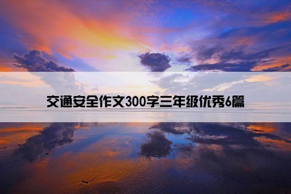 交通安全作文300字三年级优秀6篇