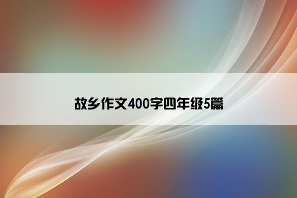 故乡作文400字四年级5篇