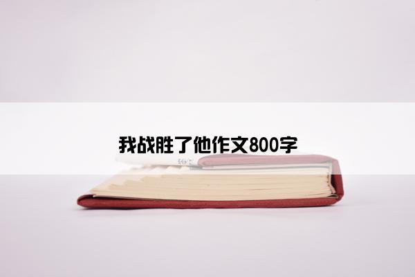 我战胜了他作文800字