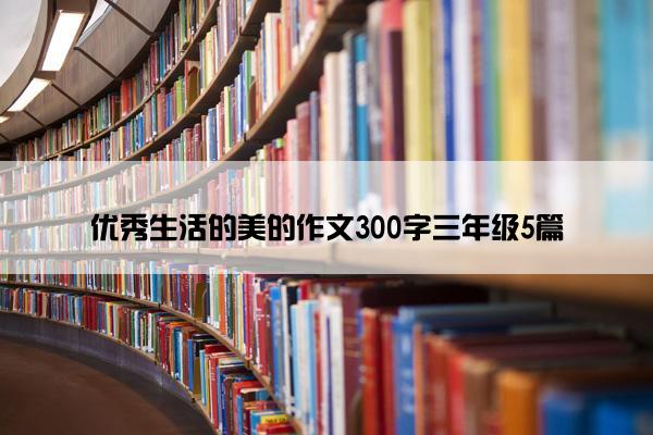 优秀生活的美的作文300字三年级5篇