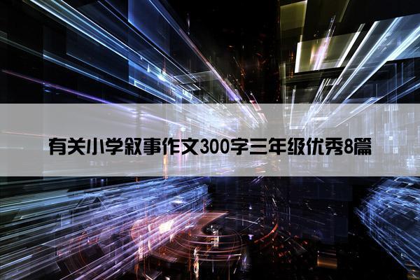 有关小学叙事作文300字三年级优秀8篇