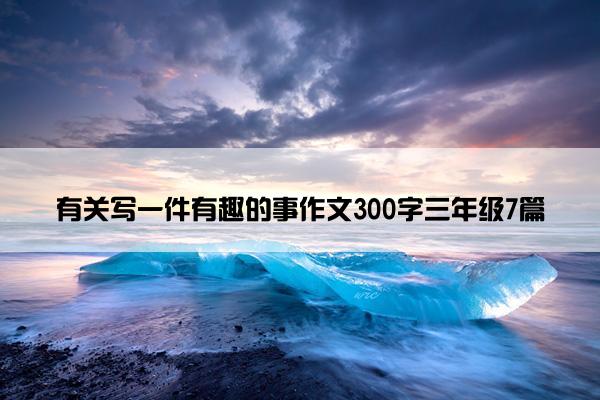 有关写一件有趣的事作文300字三年级7篇