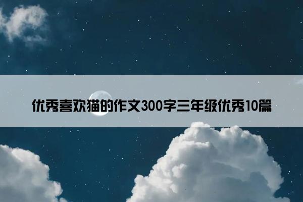 优秀喜欢猫的作文300字三年级优秀10篇