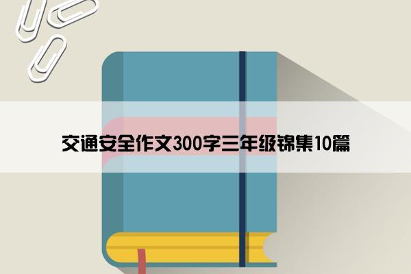 交通安全作文300字三年级锦集10篇