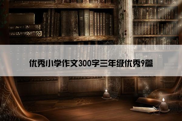 优秀小学作文300字三年级优秀9篇