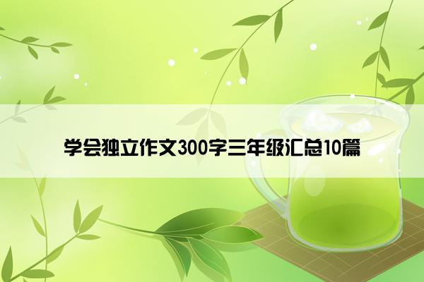 学会独立作文300字三年级汇总10篇