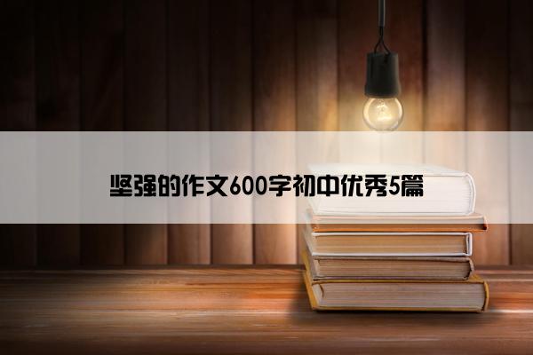 坚强的作文600字初中优秀5篇