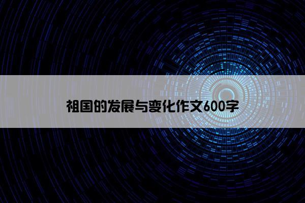 祖国的发展与变化作文600字