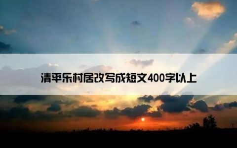 清平乐村居改写成短文400字以上